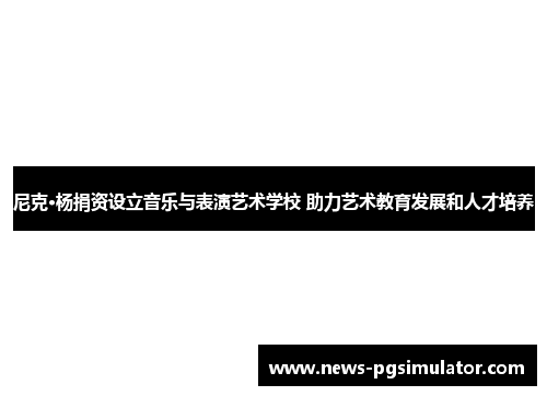 尼克·杨捐资设立音乐与表演艺术学校 助力艺术教育发展和人才培养