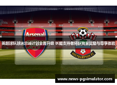 英超球队球迷忠诚计划全面升级 长期支持者将获独家奖励与尊享体验