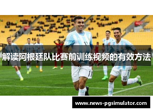 解读阿根廷队比赛前训练视频的有效方法