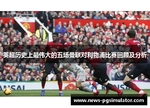 英超历史上最伟大的五场曼联对利物浦比赛回顾及分析