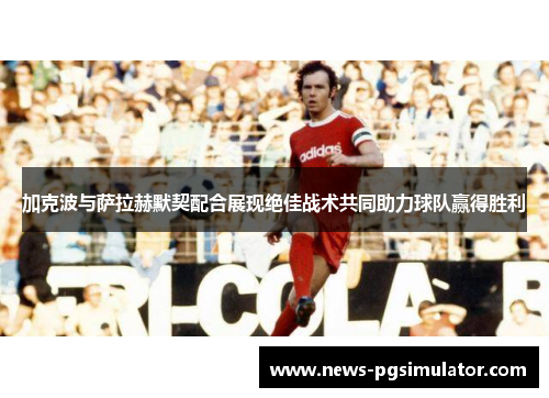 加克波与萨拉赫默契配合展现绝佳战术共同助力球队赢得胜利
