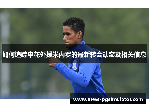 如何追踪申花外援米内罗的最新转会动态及相关信息
