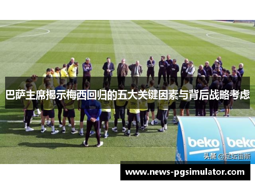 巴萨主席揭示梅西回归的五大关键因素与背后战略考虑