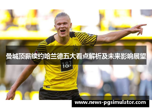 曼城顶薪续约哈兰德五大看点解析及未来影响展望