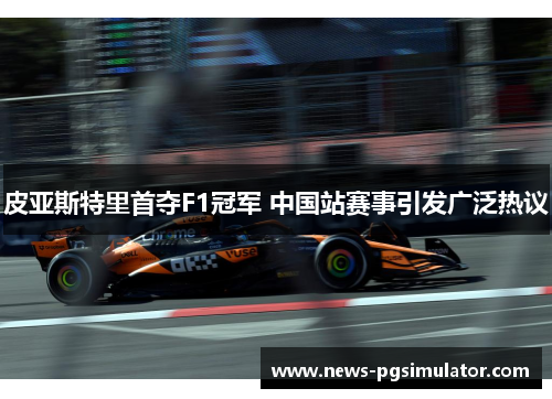 皮亚斯特里首夺F1冠军 中国站赛事引发广泛热议