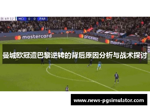 曼城欧冠遭巴黎逆转的背后原因分析与战术探讨