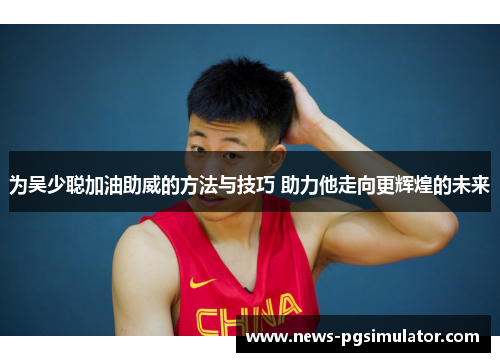 为吴少聪加油助威的方法与技巧 助力他走向更辉煌的未来