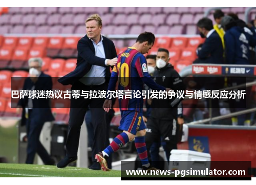 巴萨球迷热议古蒂与拉波尔塔言论引发的争议与情感反应分析
