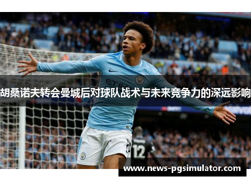 胡桑诺夫转会曼城后对球队战术与未来竞争力的深远影响