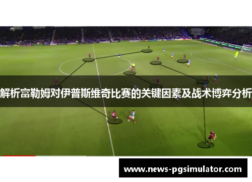 解析富勒姆对伊普斯维奇比赛的关键因素及战术博弈分析