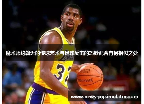 魔术师约翰逊的传球艺术与足球反击的巧妙配合有何相似之处