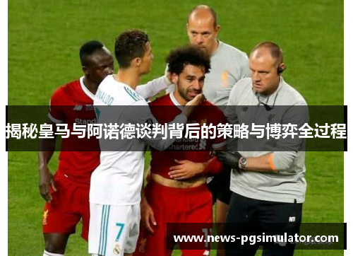 揭秘皇马与阿诺德谈判背后的策略与博弈全过程