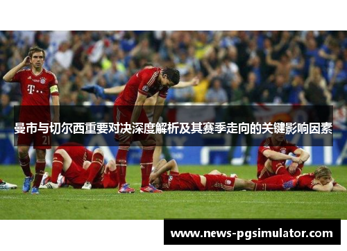 曼市与切尔西重要对决深度解析及其赛季走向的关键影响因素