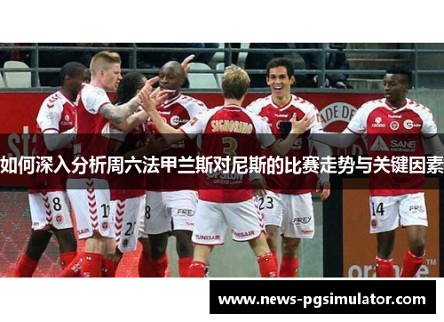 如何深入分析周六法甲兰斯对尼斯的比赛走势与关键因素