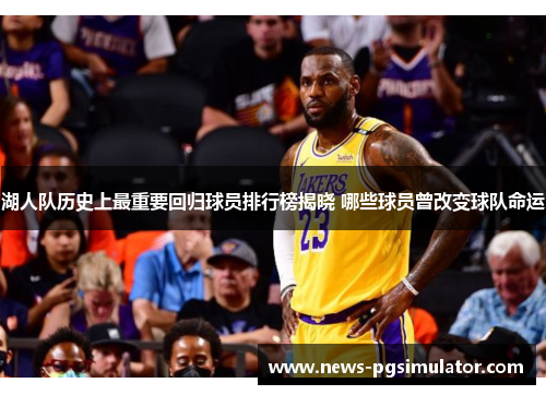 湖人队历史上最重要回归球员排行榜揭晓 哪些球员曾改变球队命运
