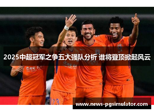 2025中超冠军之争五大强队分析 谁将登顶掀起风云