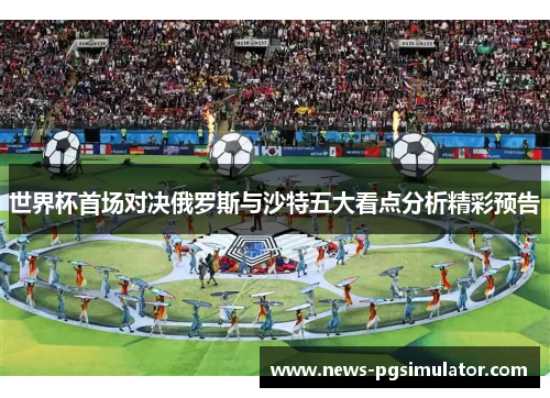 世界杯首场对决俄罗斯与沙特五大看点分析精彩预告