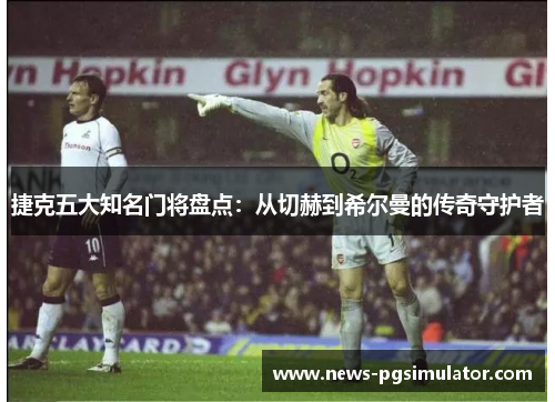 捷克五大知名门将盘点：从切赫到希尔曼的传奇守护者