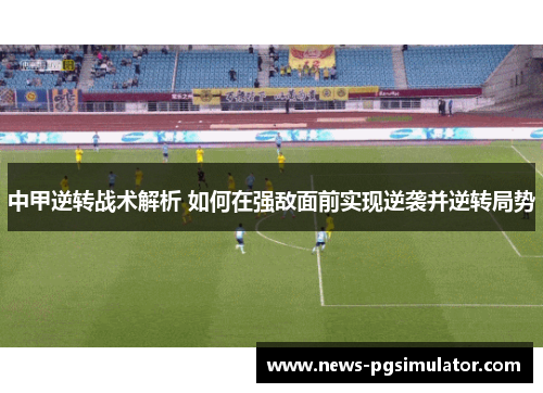 中甲逆转战术解析 如何在强敌面前实现逆袭并逆转局势