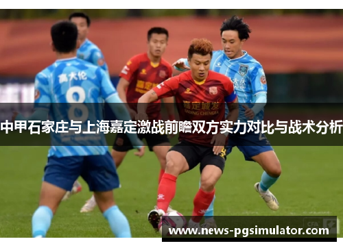 中甲石家庄与上海嘉定激战前瞻双方实力对比与战术分析