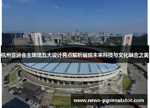 杭州亚运会主场馆五大设计亮点解析展现未来科技与文化融合之美