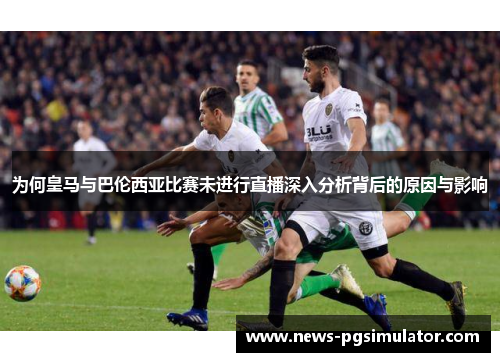 为何皇马与巴伦西亚比赛未进行直播深入分析背后的原因与影响