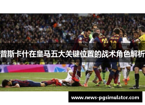普斯卡什在皇马五大关键位置的战术角色解析