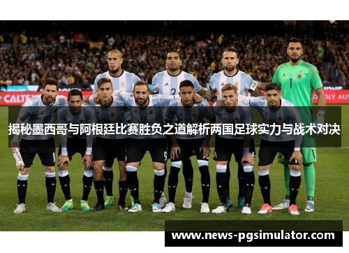 揭秘墨西哥与阿根廷比赛胜负之道解析两国足球实力与战术对决
