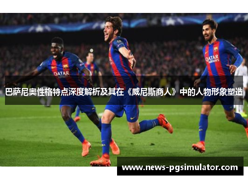 巴萨尼奥性格特点深度解析及其在《威尼斯商人》中的人物形象塑造