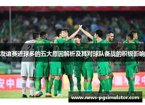 友谊赛进球多的五大原因解析及其对球队备战的积极影响
