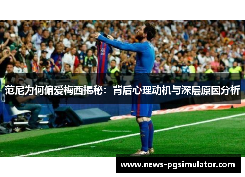 范尼为何偏爱梅西揭秘：背后心理动机与深层原因分析