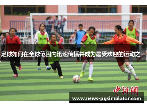 足球如何在全球范围内迅速传播并成为最受欢迎的运动之一