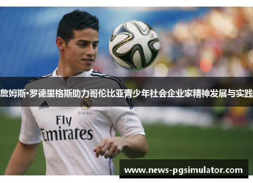 詹姆斯·罗德里格斯助力哥伦比亚青少年社会企业家精神发展与实践