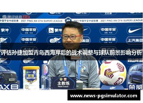 评估孙捷加盟青岛西海岸后的战术调整与球队前景影响分析 评估孙捷加盟青岛西海岸后的战术调整与球队前景影响分析