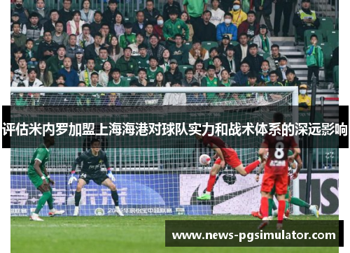 评估米内罗加盟上海海港对球队实力和战术体系的深远影响 评估米内罗加盟上海海港对球队实力和战术体系的深远影响