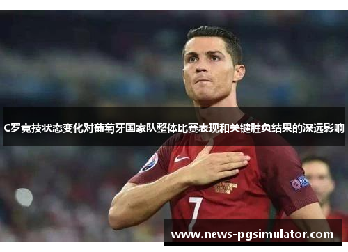 C罗竞技状态变化对葡萄牙国家队整体比赛表现和关键胜负结果的深远影响