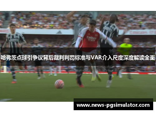 哈弗茨点球引争议背后裁判判罚标准与VAR介入尺度深度解读全面 哈弗茨点球引争议背后裁判判罚标准与VAR介入尺度深度解读全面