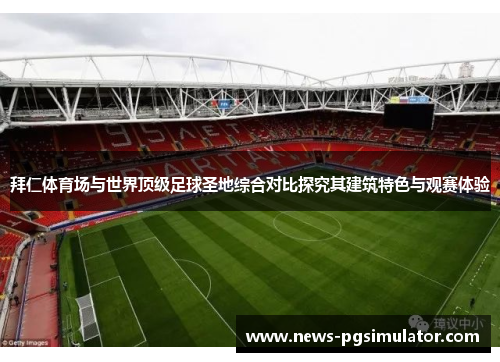 拜仁体育场与世界顶级足球圣地综合对比探究其建筑特色与观赛体验