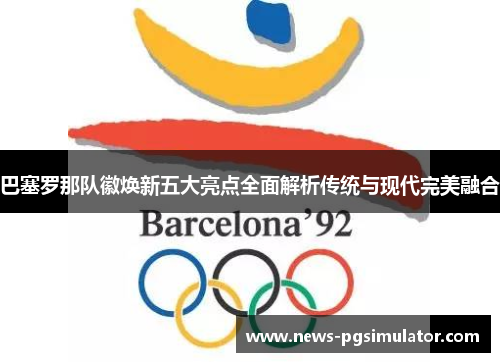 巴塞罗那队徽焕新五大亮点全面解析传统与现代完美融合 巴塞罗那队徽焕新五大亮点全面解析传统与现代完美融合