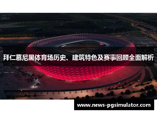 拜仁慕尼黑体育场历史、建筑特色及赛事回顾全面解析