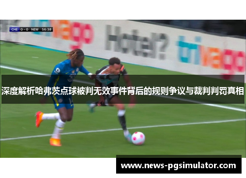 深度解析哈弗茨点球被判无效事件背后的规则争议与裁判判罚真相