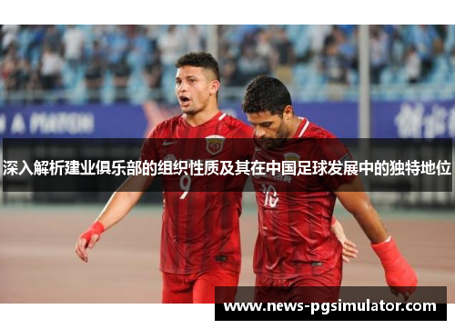 深入解析建业俱乐部的组织性质及其在中国足球发展中的独特地位 深入解析建业俱乐部的组织性质及其在中国足球发展中的独特地位