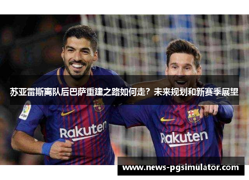 苏亚雷斯离队后巴萨重建之路如何走？未来规划和新赛季展望